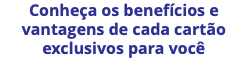 Conheça os benefícios e vantagens de cada cartão exclusivos para você