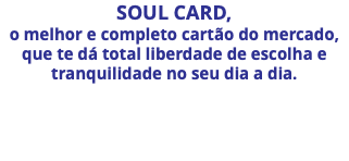 SOUL CARD, o melhor e completo cartão do mercado, que te dá total liberdade de escolha e tranquilidade no seu dia a dia.