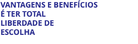 VANTAGENS E BENEFÍCIOS É TER TOTAL LIBERDADE DE ESCOLHA